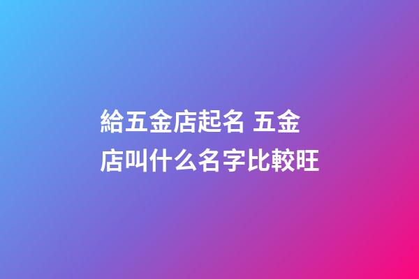 給五金店起名 五金店叫什么名字比較旺-第1張-店鋪起名-玄機派